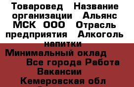 Товаровед › Название организации ­ Альянс-МСК, ООО › Отрасль предприятия ­ Алкоголь, напитки › Минимальный оклад ­ 30 000 - Все города Работа » Вакансии   . Кемеровская обл.,Осинники г.